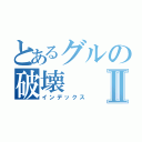 とあるグルの破壊Ⅱ（インデックス）