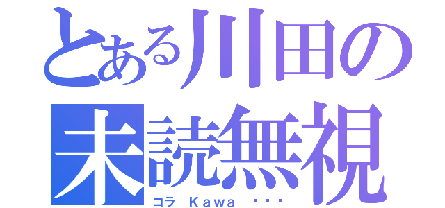 とある川田の未読無視（コラ Ｋａｗａ •••）