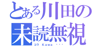 とある川田の未読無視（コラ Ｋａｗａ •••）