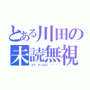 とある川田の未読無視（コラ Ｋａｗａ •••）