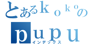 とあるｋｏｋｏｒｏのｐｕｐｕｐｉ（インデックス）