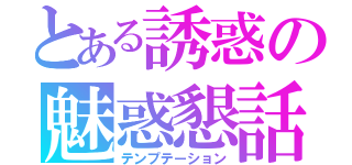 とある誘惑の魅惑懇話困惑（テンプテーション）