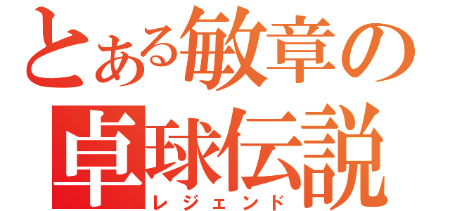 とある敏章の卓球伝説（レジェンド）