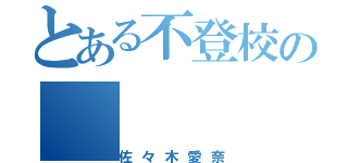 とある不登校の（佐々木愛奈）