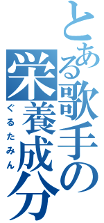 とある歌手の栄養成分（ぐるたみん）