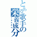 とある歌手の栄養成分（ぐるたみん）