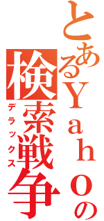 とあるＹａｈｏｏ！の検索戦争（デラックス）