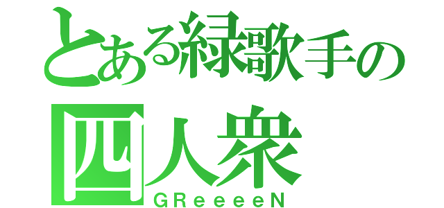 とある緑歌手の四人衆（ＧＲｅｅｅｅＮ）