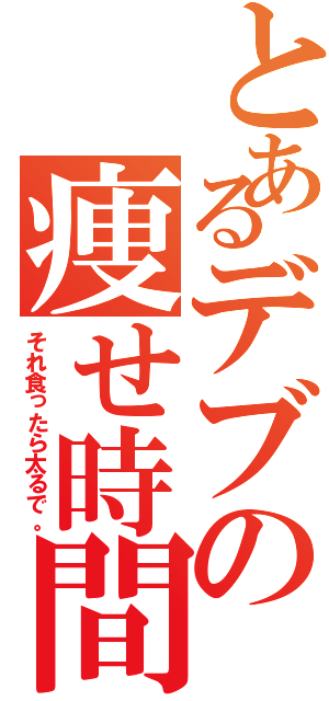 とあるデブの痩せ時間（それ食ったら太るで。）