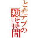 とあるデブの痩せ時間（それ食ったら太るで。）