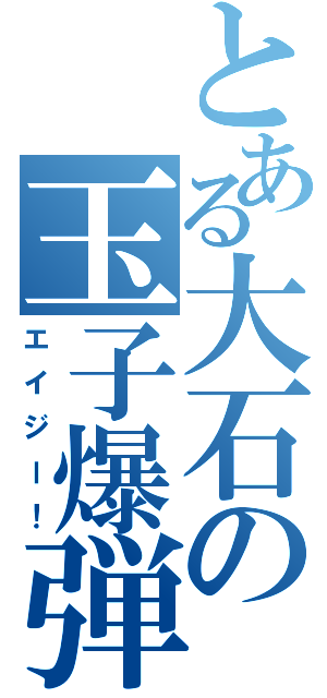とある大石の玉子爆弾（エイジー！）
