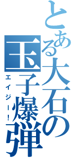 とある大石の玉子爆弾（エイジー！）