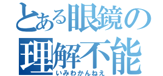 とある眼鏡の理解不能（いみわかんねえ）