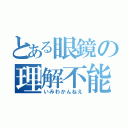 とある眼鏡の理解不能（いみわかんねえ）