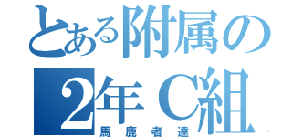 とある附属の２年Ｃ組（馬鹿者達）