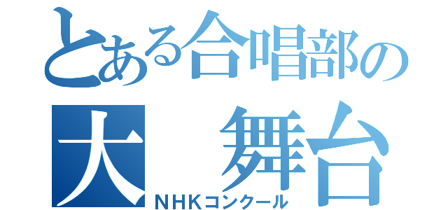 とある合唱部の大 舞台（ＮＨＫコンクール）