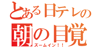 とある日テレの朝の目覚（ズームイン！！）