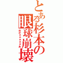 とある杉本の眼球崩壊（めがぁぁぁぁぁあ）