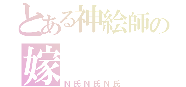 とある神絵師の嫁（Ｎ氏Ｎ氏Ｎ氏）