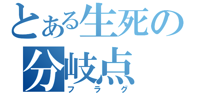 とある生死の分岐点（フラグ）