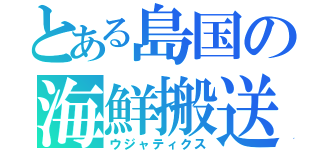 とある島国の海鮮搬送（ウジャティクス）
