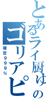 とあるライ厨ゅうのゴリアピ（確定９９９％）