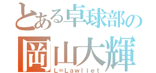 とある卓球部の岡山大輝（Ｌ＝Ｌａｗｌｉｅｔ）