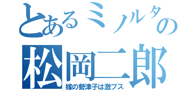 とあるミノルタの松岡二郎（嫁の勢津子は激ブス）