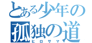 とある少年の孤独の道（ヒロサマ）