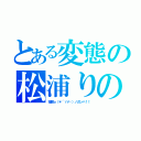 とある変態の松浦りの（宿題ｏ（＊´ゝ∀・）ノガンバ！！）