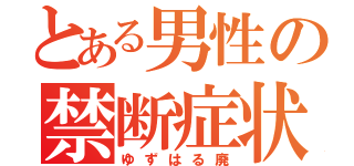 とある男性の禁断症状（ゆずはる廃）