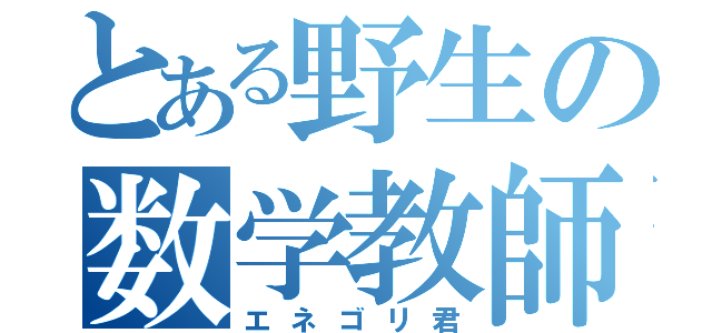 とある野生の数学教師（エネゴリ君）