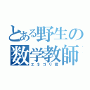 とある野生の数学教師（エネゴリ君）