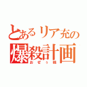 とあるリア充の爆殺計画（おぜぅ様）