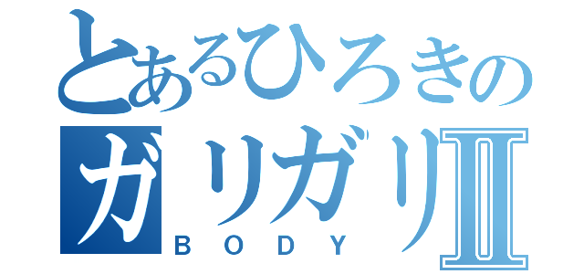 とあるひろきのガリガリⅡ（ＢＯＤＹ）