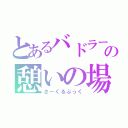 とあるバドラー達の憩いの場（さーくるぶっく）