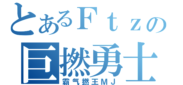 とあるＦｔｚの巨撚勇士（霸气撚王ＭＪ）