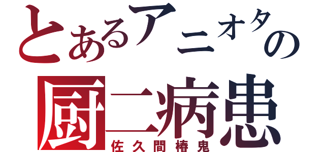 とあるアニオタの厨二病患者（佐久間椿鬼）