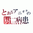 とあるアニオタの厨二病患者（佐久間椿鬼）