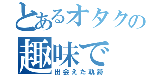 とあるオタクの趣味で（出会えた軌跡）