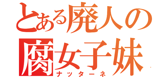 とある廃人の腐女子妹（ナッターネ）