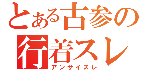 とある古参の行着スレ（アンサイスレ）