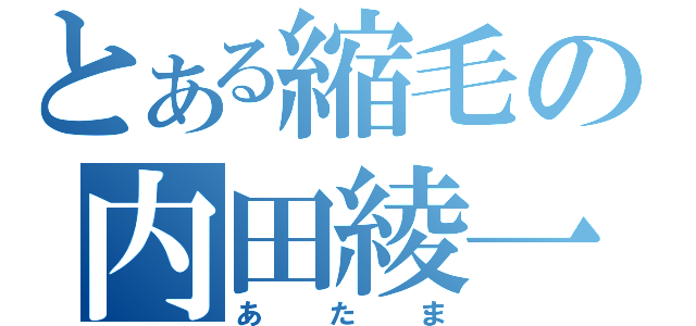 とある縮毛の内田綾一（あたま）