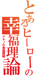 とあるヒーローの幸福理論（アヤノの幸福理論）