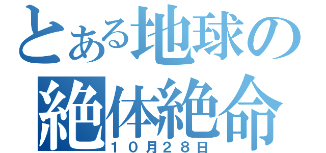 とある地球の絶体絶命（１０月２８日）