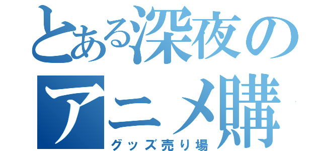 とある深夜のアニメ購買部（グッズ売り場）