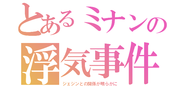 とあるミナンの浮気事件（ジェジンとの関係が明らかに）