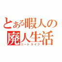 とある暇人の廃人生活（ニートライフ）