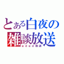 とある白夜の雑談放送（ｇｄｇｄ放送）