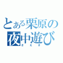 とある栗原の夜中遊び（さえき）